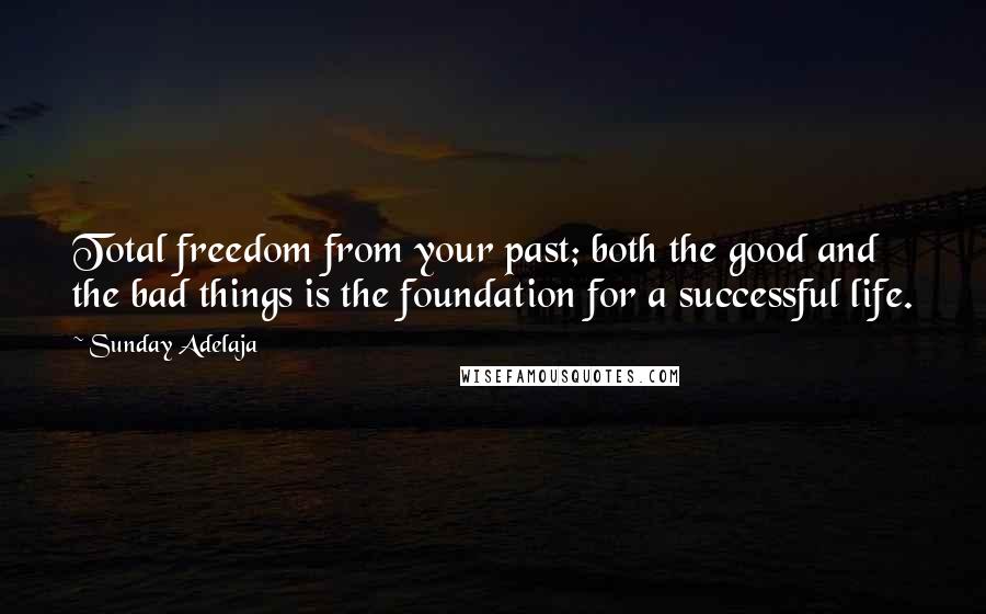 Sunday Adelaja Quotes: Total freedom from your past; both the good and the bad things is the foundation for a successful life.