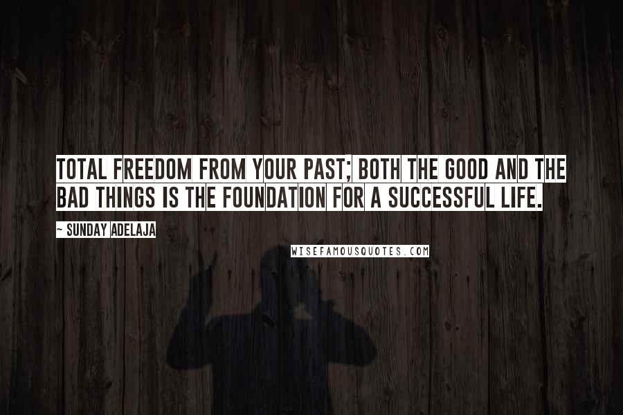 Sunday Adelaja Quotes: Total freedom from your past; both the good and the bad things is the foundation for a successful life.