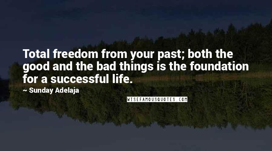 Sunday Adelaja Quotes: Total freedom from your past; both the good and the bad things is the foundation for a successful life.