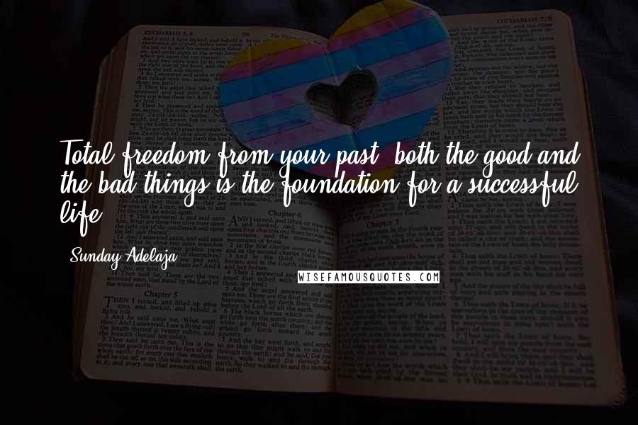 Sunday Adelaja Quotes: Total freedom from your past; both the good and the bad things is the foundation for a successful life.