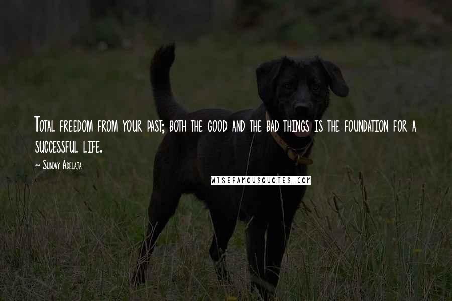 Sunday Adelaja Quotes: Total freedom from your past; both the good and the bad things is the foundation for a successful life.