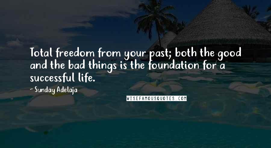 Sunday Adelaja Quotes: Total freedom from your past; both the good and the bad things is the foundation for a successful life.