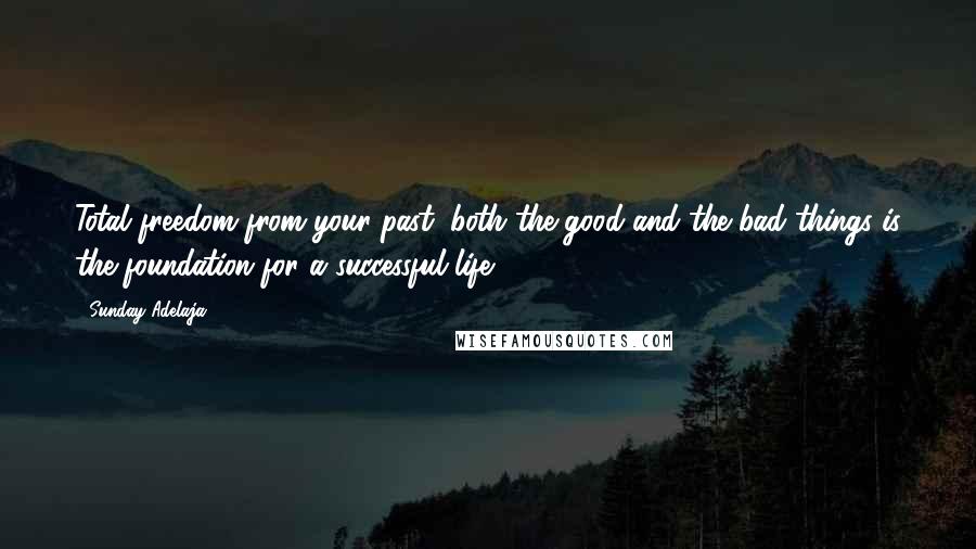 Sunday Adelaja Quotes: Total freedom from your past; both the good and the bad things is the foundation for a successful life.