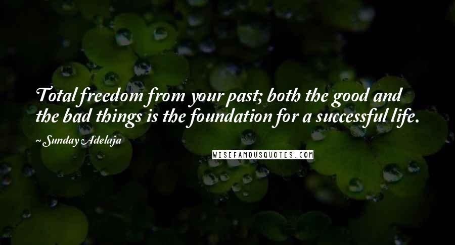 Sunday Adelaja Quotes: Total freedom from your past; both the good and the bad things is the foundation for a successful life.