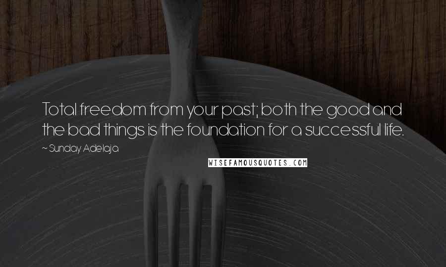 Sunday Adelaja Quotes: Total freedom from your past; both the good and the bad things is the foundation for a successful life.
