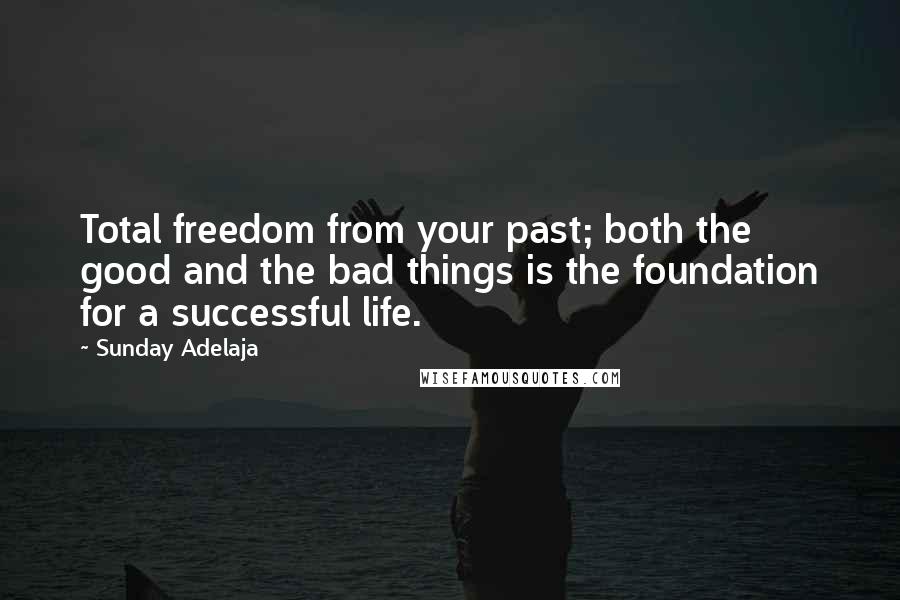 Sunday Adelaja Quotes: Total freedom from your past; both the good and the bad things is the foundation for a successful life.