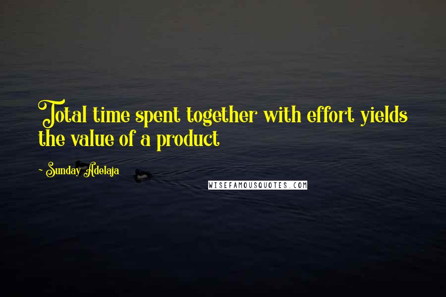 Sunday Adelaja Quotes: Total time spent together with effort yields the value of a product