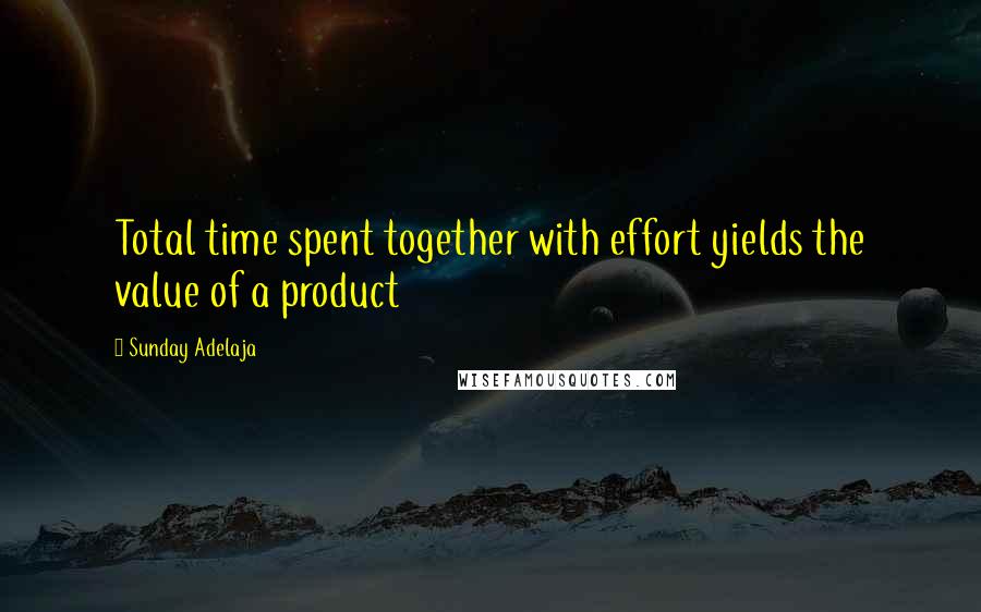 Sunday Adelaja Quotes: Total time spent together with effort yields the value of a product