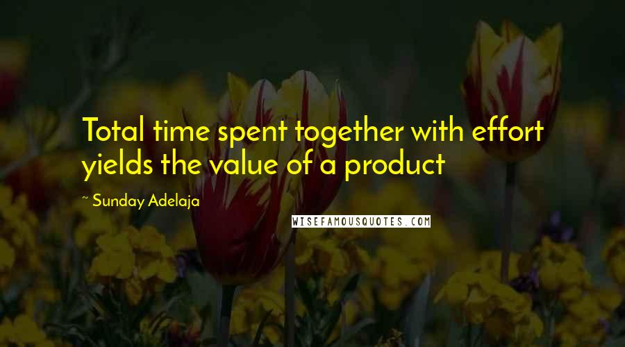 Sunday Adelaja Quotes: Total time spent together with effort yields the value of a product