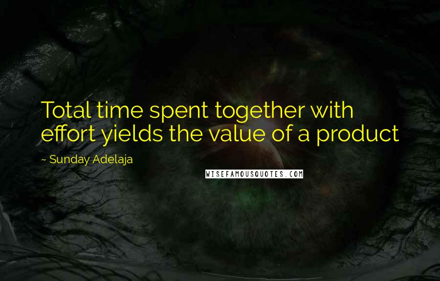Sunday Adelaja Quotes: Total time spent together with effort yields the value of a product