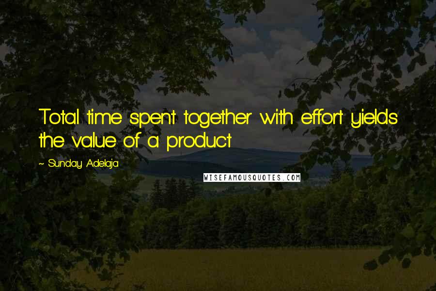 Sunday Adelaja Quotes: Total time spent together with effort yields the value of a product