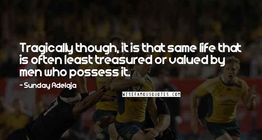 Sunday Adelaja Quotes: Tragically though, it is that same life that is often least treasured or valued by men who possess it.