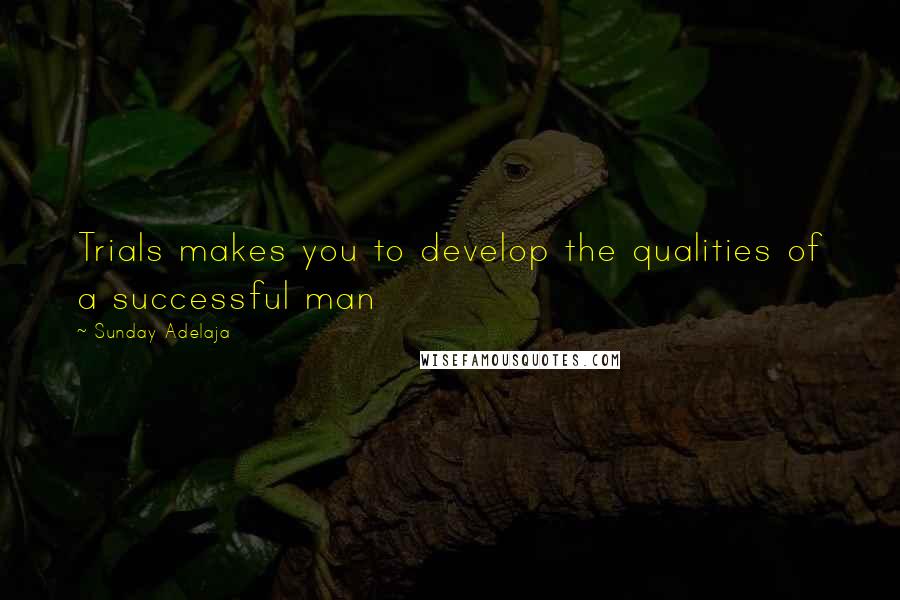 Sunday Adelaja Quotes: Trials makes you to develop the qualities of a successful man