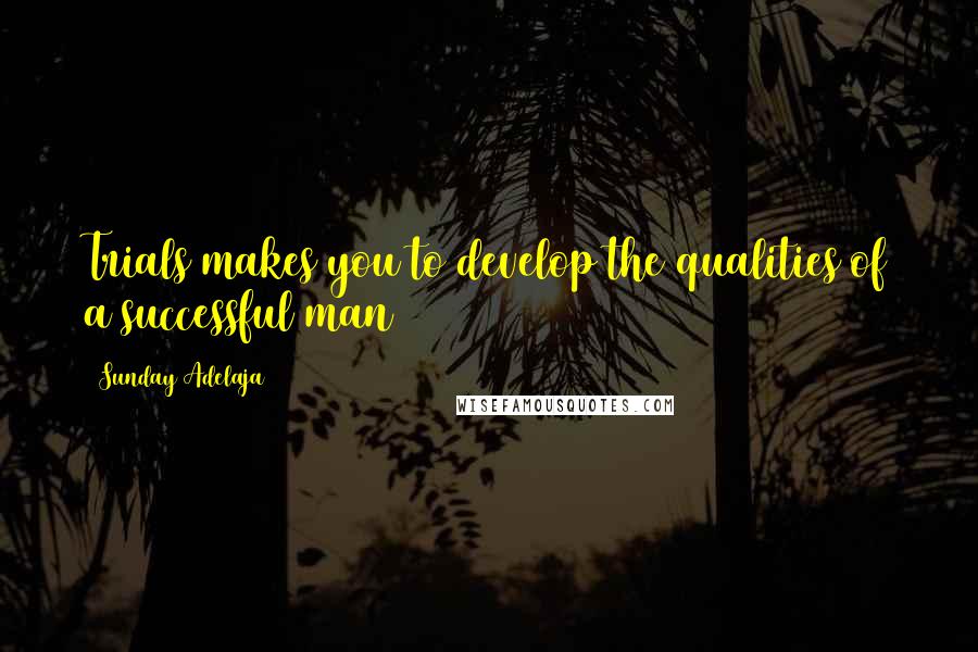 Sunday Adelaja Quotes: Trials makes you to develop the qualities of a successful man