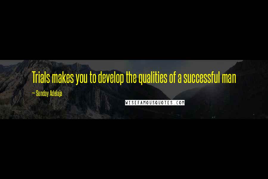 Sunday Adelaja Quotes: Trials makes you to develop the qualities of a successful man