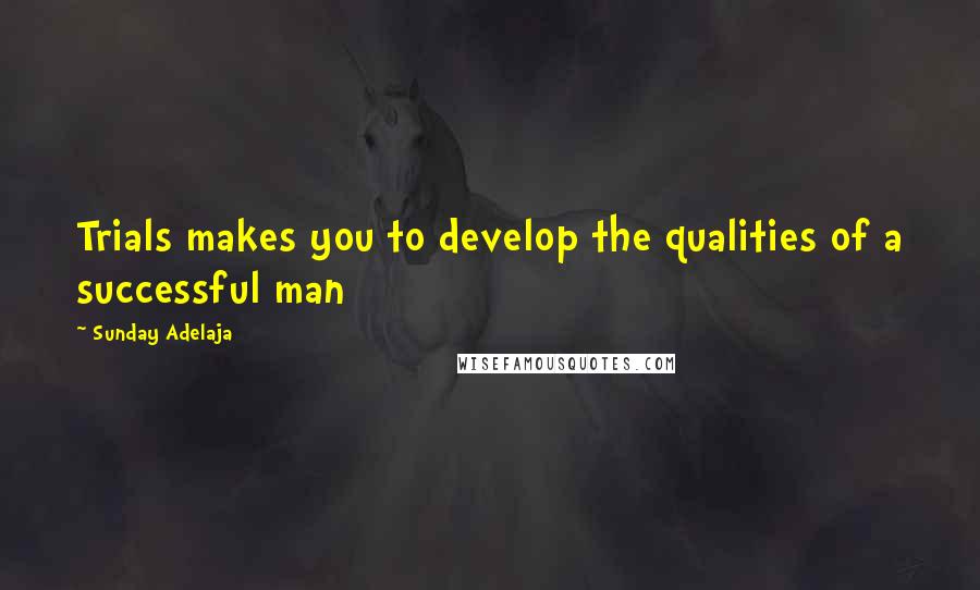 Sunday Adelaja Quotes: Trials makes you to develop the qualities of a successful man