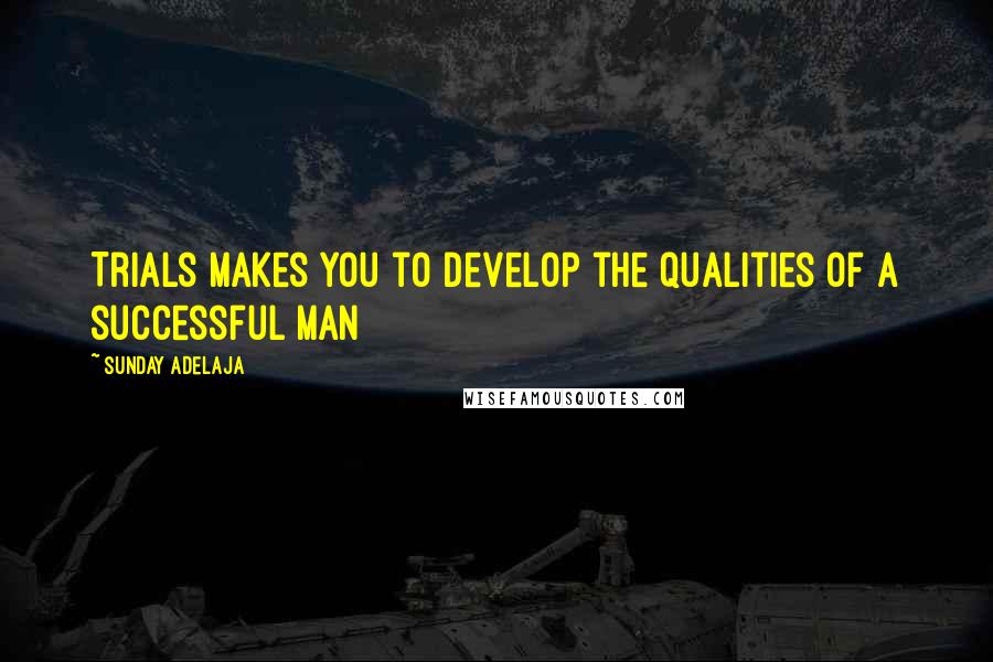 Sunday Adelaja Quotes: Trials makes you to develop the qualities of a successful man