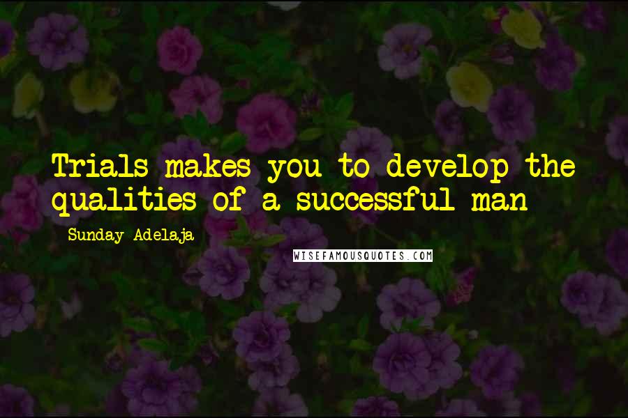 Sunday Adelaja Quotes: Trials makes you to develop the qualities of a successful man