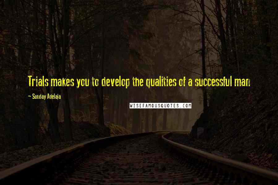 Sunday Adelaja Quotes: Trials makes you to develop the qualities of a successful man