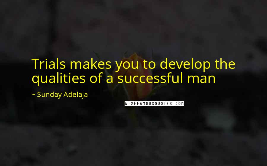 Sunday Adelaja Quotes: Trials makes you to develop the qualities of a successful man