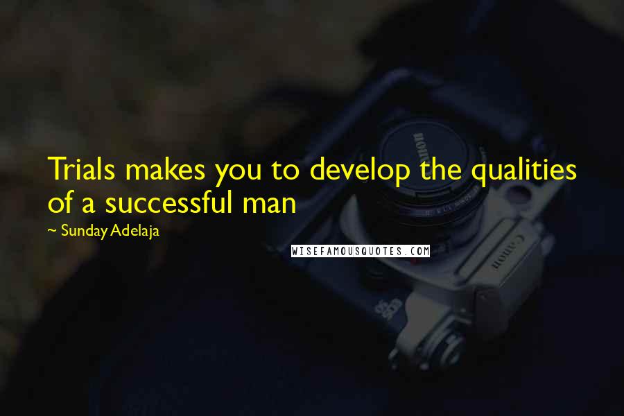Sunday Adelaja Quotes: Trials makes you to develop the qualities of a successful man