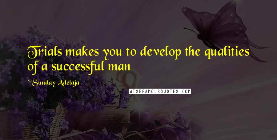 Sunday Adelaja Quotes: Trials makes you to develop the qualities of a successful man