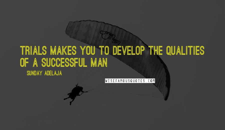 Sunday Adelaja Quotes: Trials makes you to develop the qualities of a successful man