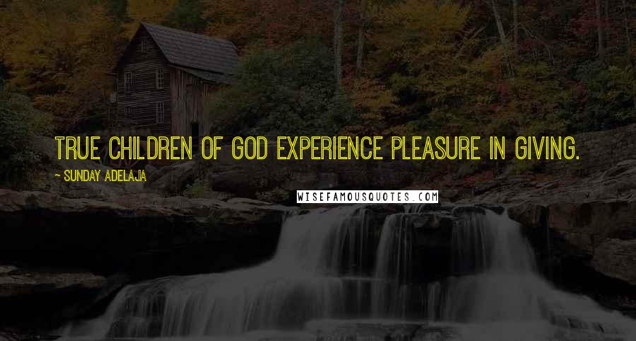 Sunday Adelaja Quotes: True children of God experience pleasure in giving.
