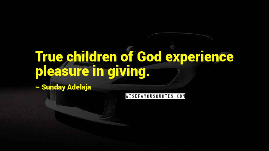 Sunday Adelaja Quotes: True children of God experience pleasure in giving.