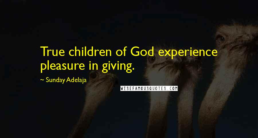 Sunday Adelaja Quotes: True children of God experience pleasure in giving.