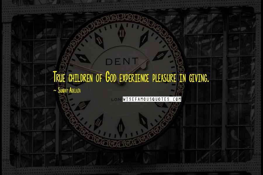Sunday Adelaja Quotes: True children of God experience pleasure in giving.