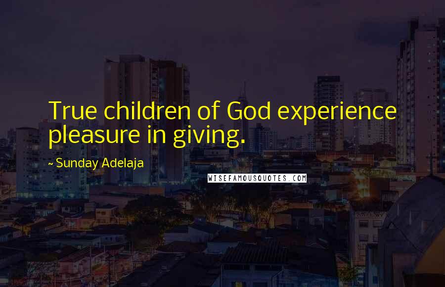 Sunday Adelaja Quotes: True children of God experience pleasure in giving.