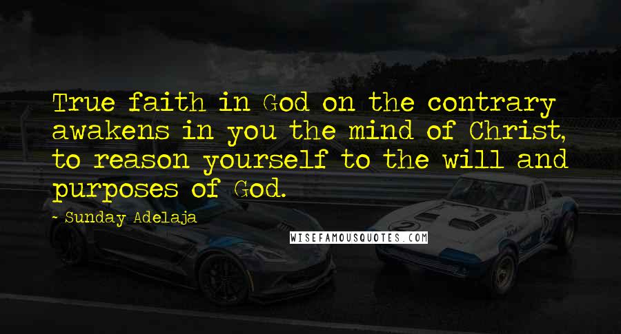 Sunday Adelaja Quotes: True faith in God on the contrary awakens in you the mind of Christ, to reason yourself to the will and purposes of God.