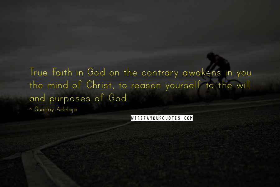 Sunday Adelaja Quotes: True faith in God on the contrary awakens in you the mind of Christ, to reason yourself to the will and purposes of God.