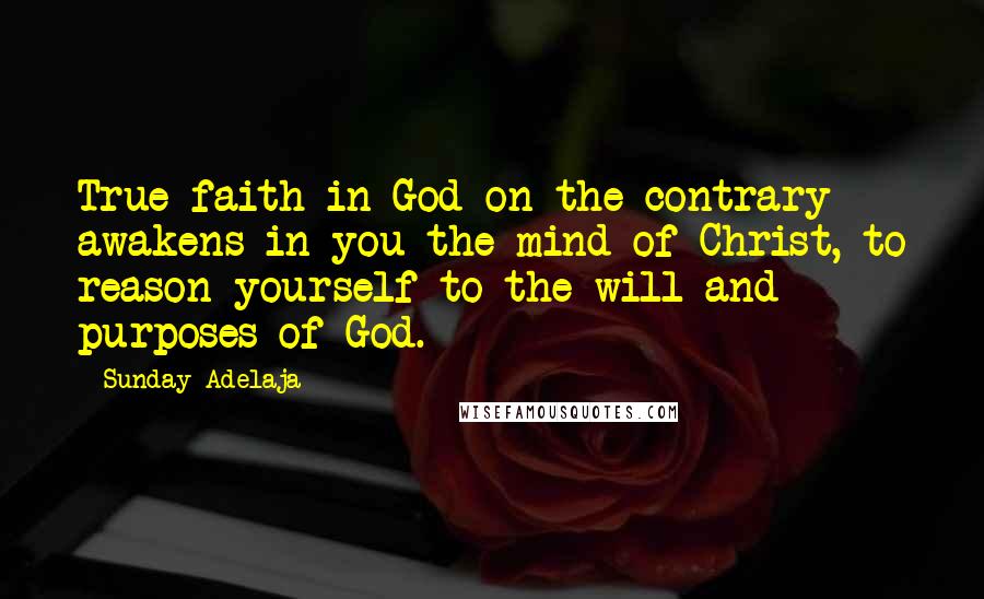 Sunday Adelaja Quotes: True faith in God on the contrary awakens in you the mind of Christ, to reason yourself to the will and purposes of God.
