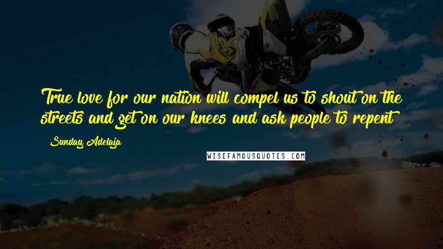 Sunday Adelaja Quotes: True love for our nation will compel us to shout on the streets and get on our knees and ask people to repent