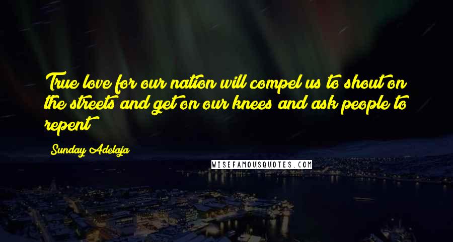 Sunday Adelaja Quotes: True love for our nation will compel us to shout on the streets and get on our knees and ask people to repent