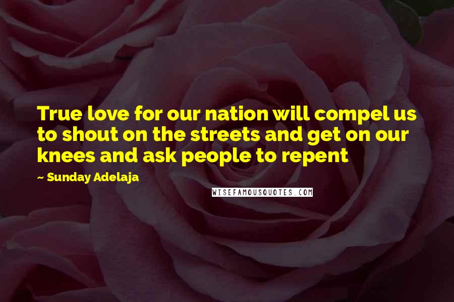 Sunday Adelaja Quotes: True love for our nation will compel us to shout on the streets and get on our knees and ask people to repent