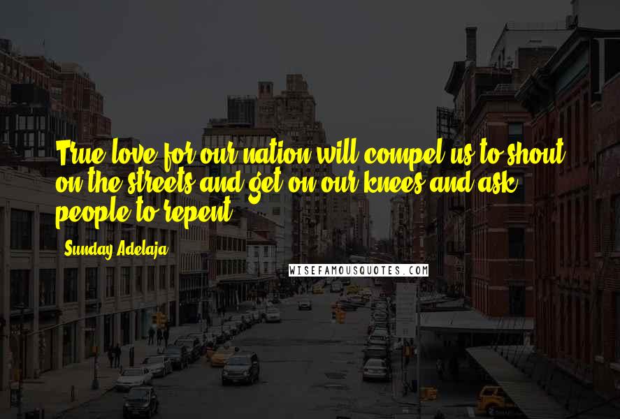 Sunday Adelaja Quotes: True love for our nation will compel us to shout on the streets and get on our knees and ask people to repent