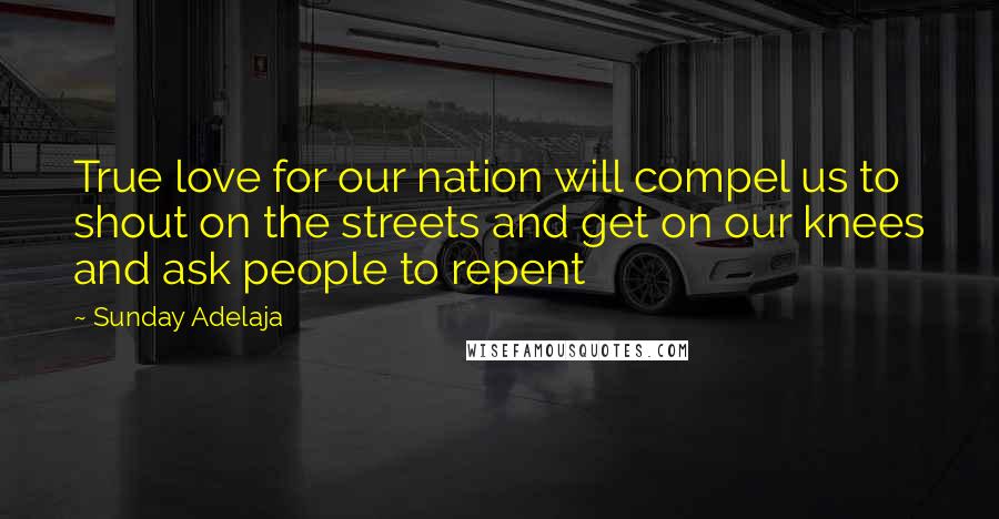 Sunday Adelaja Quotes: True love for our nation will compel us to shout on the streets and get on our knees and ask people to repent