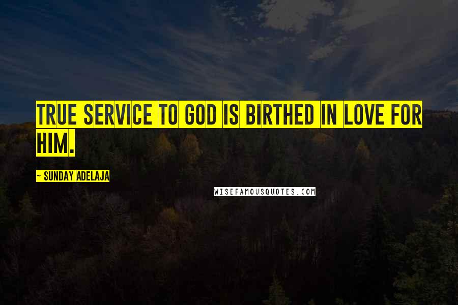 Sunday Adelaja Quotes: True service to God is birthed in love for Him.