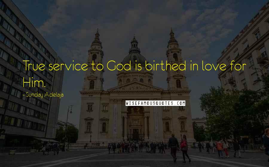 Sunday Adelaja Quotes: True service to God is birthed in love for Him.