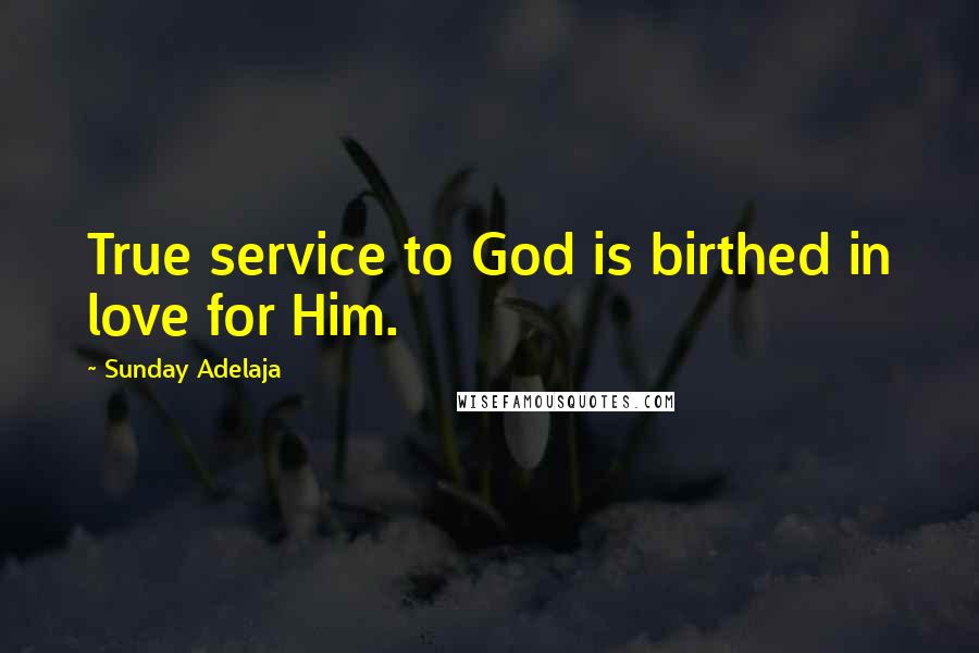 Sunday Adelaja Quotes: True service to God is birthed in love for Him.