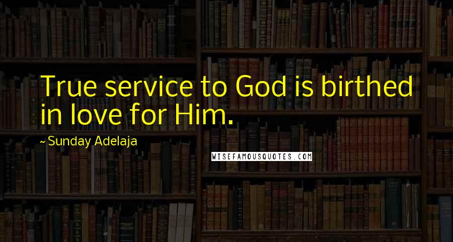 Sunday Adelaja Quotes: True service to God is birthed in love for Him.