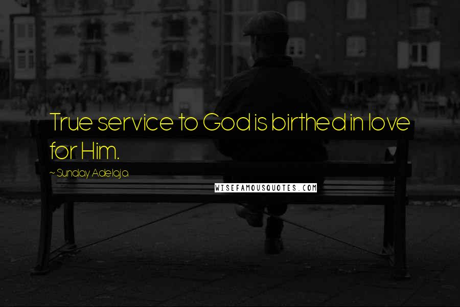Sunday Adelaja Quotes: True service to God is birthed in love for Him.