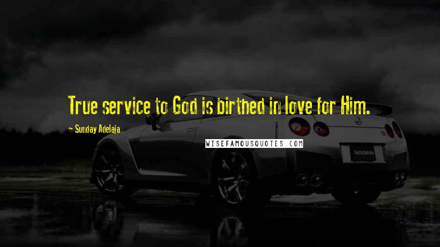 Sunday Adelaja Quotes: True service to God is birthed in love for Him.