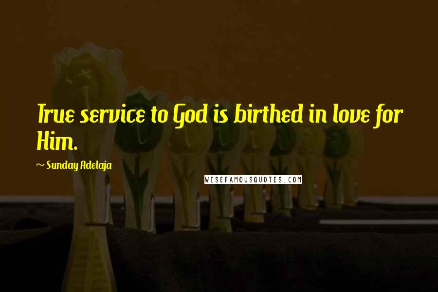 Sunday Adelaja Quotes: True service to God is birthed in love for Him.