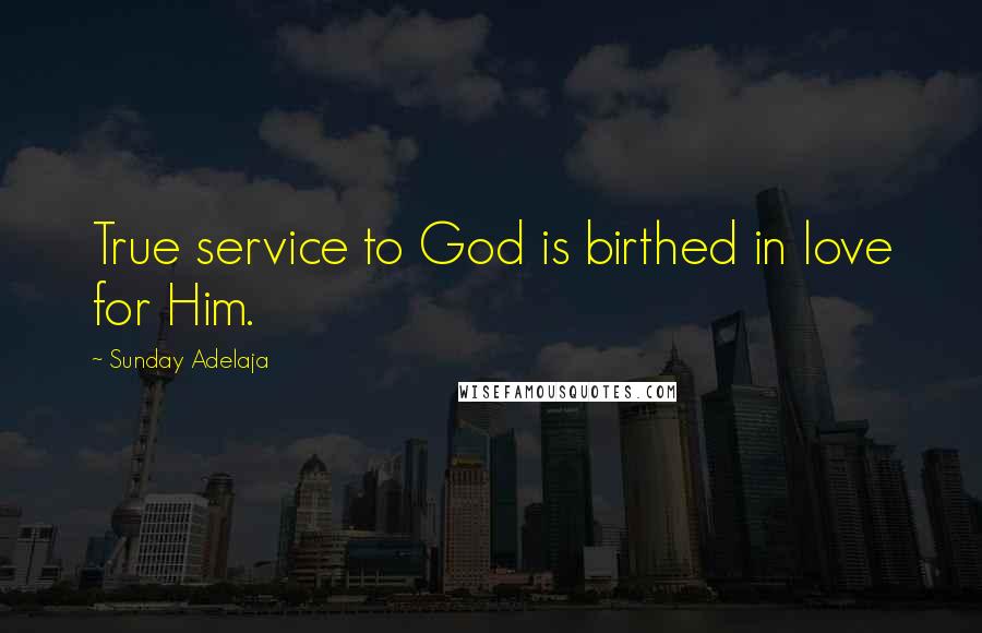 Sunday Adelaja Quotes: True service to God is birthed in love for Him.