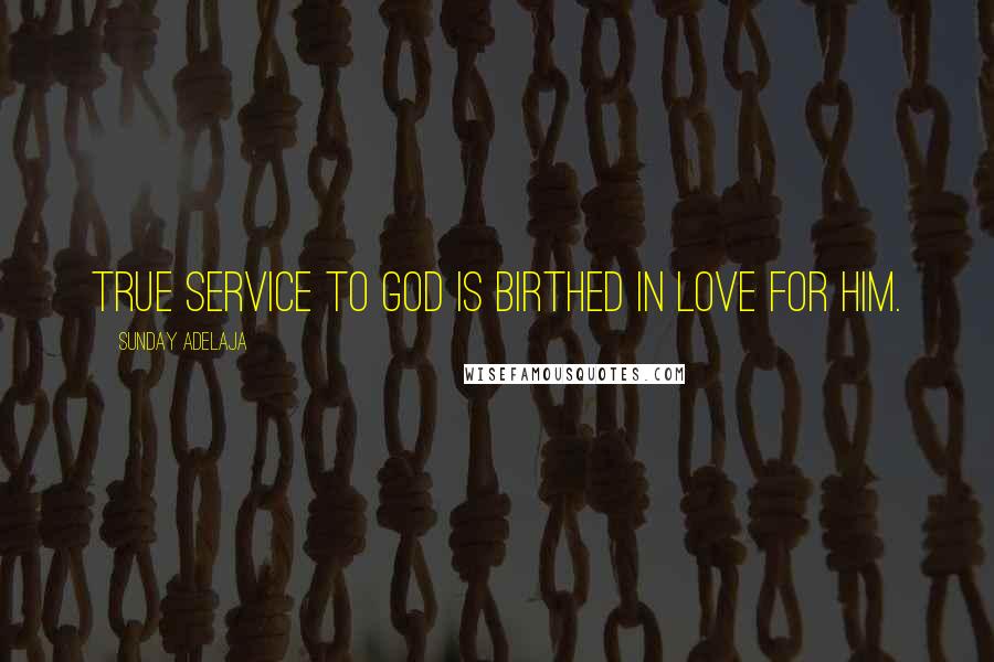 Sunday Adelaja Quotes: True service to God is birthed in love for Him.