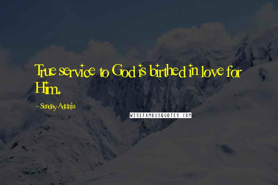 Sunday Adelaja Quotes: True service to God is birthed in love for Him.